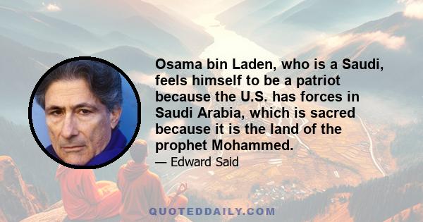 Osama bin Laden, who is a Saudi, feels himself to be a patriot because the U.S. has forces in Saudi Arabia, which is sacred because it is the land of the prophet Mohammed.