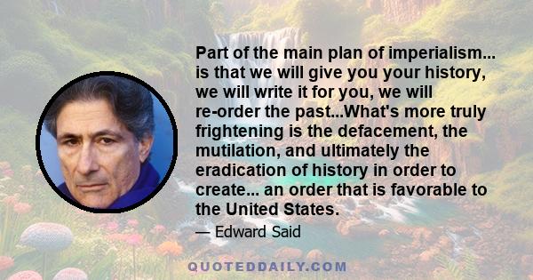 Part of the main plan of imperialism... is that we will give you your history, we will write it for you, we will re-order the past...What's more truly frightening is the defacement, the mutilation, and ultimately the