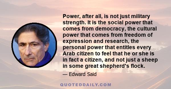 Power, after all, is not just military strength. It is the social power that comes from democracy, the cultural power that comes from freedom of expression and research, the personal power that entitles every Arab