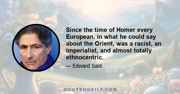 Since the time of Homer every European, in what he could say about the Orient, was a racist, an imperialist, and almost totally ethnocentric.