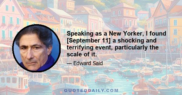 Speaking as a New Yorker, I found [September 11] a shocking and terrifying event, particularly the scale of it.