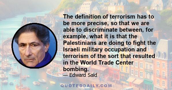 The definition of terrorism has to be more precise, so that we are able to discriminate between, for example, what it is that the Palestinians are doing to fight the Israeli military occupation and terrorism of the sort 