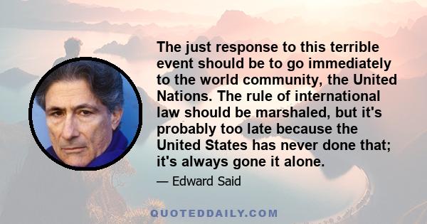 The just response to this terrible event should be to go immediately to the world community, the United Nations. The rule of international law should be marshaled, but it's probably too late because the United States