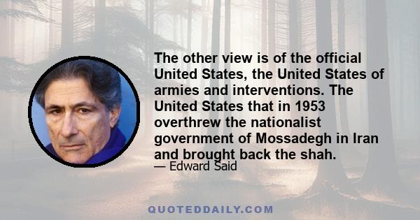 The other view is of the official United States, the United States of armies and interventions. The United States that in 1953 overthrew the nationalist government of Mossadegh in Iran and brought back the shah.