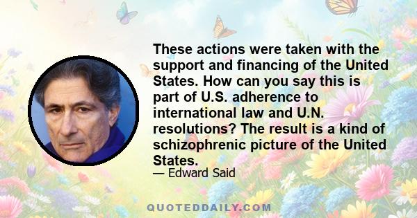 These actions were taken with the support and financing of the United States. How can you say this is part of U.S. adherence to international law and U.N. resolutions? The result is a kind of schizophrenic picture of