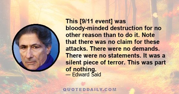 This [9/11 event] was bloody-minded destruction for no other reason than to do it. Note that there was no claim for these attacks. There were no demands. There were no statements. It was a silent piece of terror. This