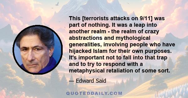 This [terrorists attacks on 9/11] was part of nothing. It was a leap into another realm - the realm of crazy abstractions and mythological generalities, involving people who have hijacked Islam for their own purposes.