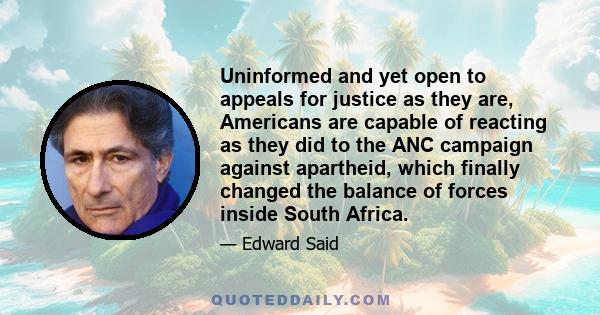 Uninformed and yet open to appeals for justice as they are, Americans are capable of reacting as they did to the ANC campaign against apartheid, which finally changed the balance of forces inside South Africa.