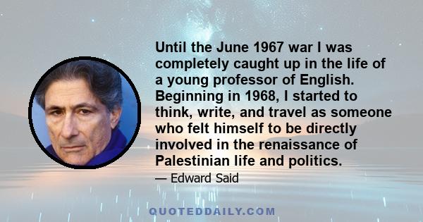 Until the June 1967 war I was completely caught up in the life of a young professor of English. Beginning in 1968, I started to think, write, and travel as someone who felt himself to be directly involved in the