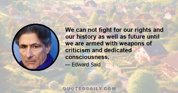 We can not fight for our rights and our history as well as future until we are armed with weapons of criticism and dedicated consciousness.