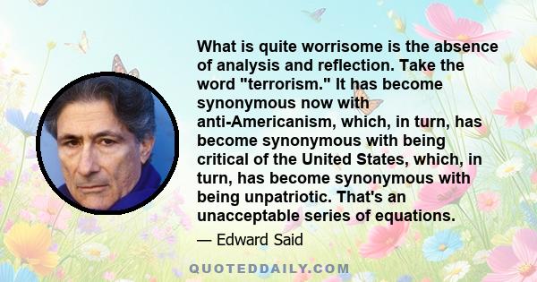 What is quite worrisome is the absence of analysis and reflection. Take the word terrorism. It has become synonymous now with anti-Americanism, which, in turn, has become synonymous with being critical of the United