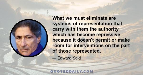 What we must eliminate are systems of representation that carry with them the authority which has become repressive because it doesn't permit or make room for interventions on the part of those represented.