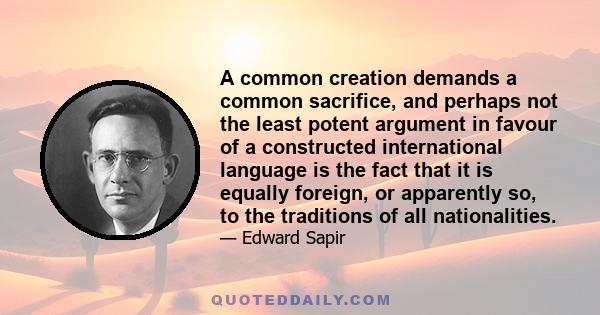 A common creation demands a common sacrifice, and perhaps not the least potent argument in favour of a constructed international language is the fact that it is equally foreign, or apparently so, to the traditions of