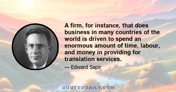 A firm, for instance, that does business in many countries of the world is driven to spend an enormous amount of time, labour, and money in providing for translation services.