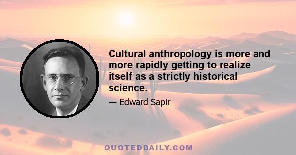 Cultural anthropology is more and more rapidly getting to realize itself as a strictly historical science.