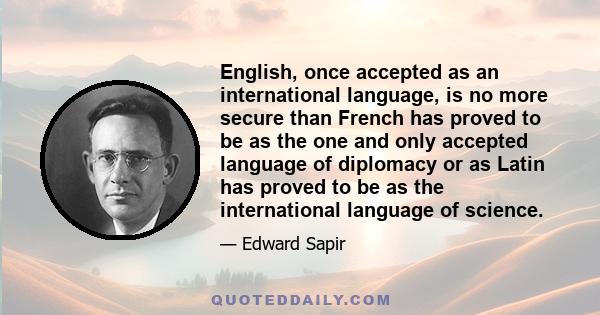 English, once accepted as an international language, is no more secure than French has proved to be as the one and only accepted language of diplomacy or as Latin has proved to be as the international language of