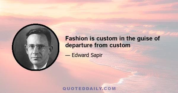 Fashion is custom in the guise of departure from custom