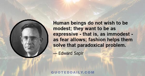 Human beings do not wish to be modest; they want to be as expressive - that is, as immodest - as fear allows; fashion helps them solve that paradoxical problem.