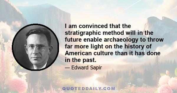 I am convinced that the stratigraphic method will in the future enable archaeology to throw far more light on the history of American culture than it has done in the past.