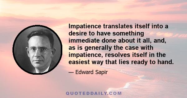 Impatience translates itself into a desire to have something immediate done about it all, and, as is generally the case with impatience, resolves itself in the easiest way that lies ready to hand.