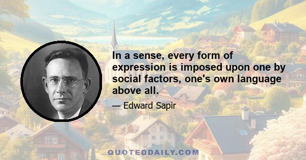 In a sense, every form of expression is imposed upon one by social factors, one's own language above all.