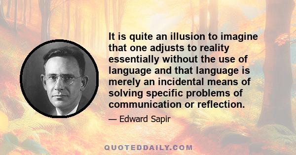 It is quite an illusion to imagine that one adjusts to reality essentially without the use of language and that language is merely an incidental means of solving specific problems of communication or reflection.