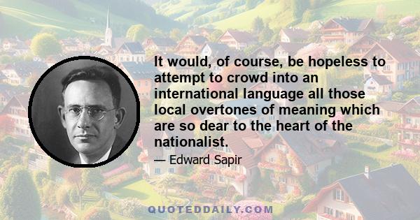 It would, of course, be hopeless to attempt to crowd into an international language all those local overtones of meaning which are so dear to the heart of the nationalist.