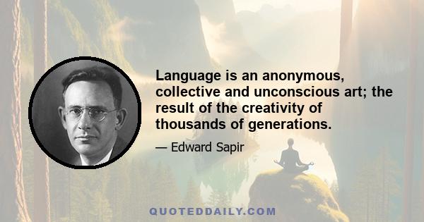 Language is an anonymous, collective and unconscious art; the result of the creativity of thousands of generations.