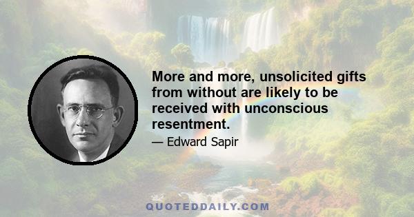 More and more, unsolicited gifts from without are likely to be received with unconscious resentment.