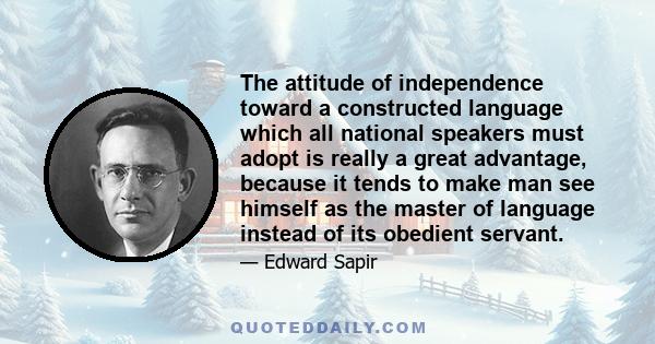 The attitude of independence toward a constructed language which all national speakers must adopt is really a great advantage, because it tends to make man see himself as the master of language instead of its obedient