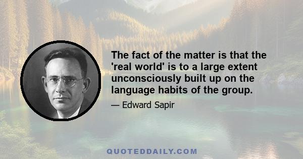 The fact of the matter is that the 'real world' is to a large extent unconsciously built up on the language habits of the group.