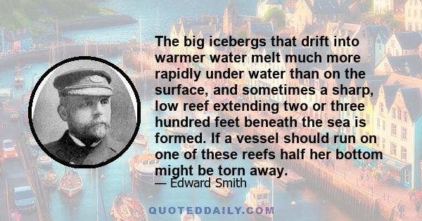 The big icebergs that drift into warmer water melt much more rapidly under water than on the surface, and sometimes a sharp, low reef extending two or three hundred feet beneath the sea is formed. If a vessel should run 