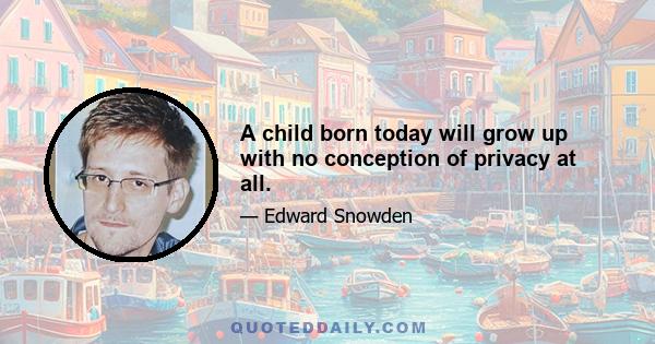 A child born today will grow up with no conception of privacy at all.