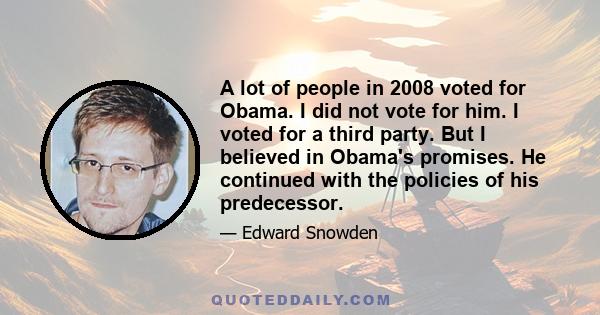 A lot of people in 2008 voted for Obama. I did not vote for him. I voted for a third party. But I believed in Obama's promises. He continued with the policies of his predecessor.