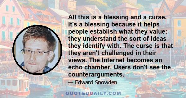 All this is a blessing and a curse. It's a blessing because it helps people establish what they value; they understand the sort of ideas they identify with. The curse is that they aren't challenged in their views. The