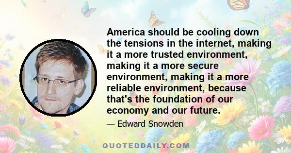 America should be cooling down the tensions in the internet, making it a more trusted environment, making it a more secure environment, making it a more reliable environment, because that's the foundation of our economy 