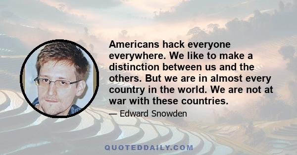 Americans hack everyone everywhere. We like to make a distinction between us and the others. But we are in almost every country in the world. We are not at war with these countries.