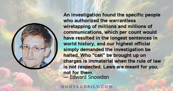 An investigation found the specific people who authorized the warrantless wiretapping of millions and millions of communications, which per count would have resulted in the longest sentences in world history, and our