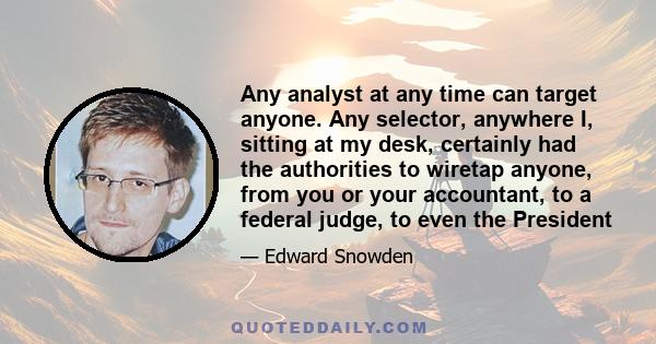 Any analyst at any time can target anyone. Any selector, anywhere I, sitting at my desk, certainly had the authorities to wiretap anyone, from you or your accountant, to a federal judge, to even the President