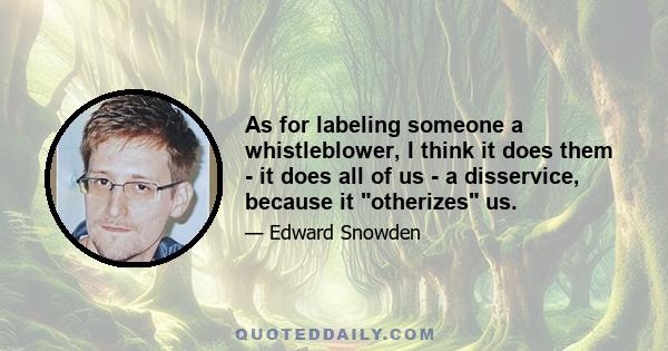 As for labeling someone a whistleblower, I think it does them - it does all of us - a disservice, because it otherizes us.