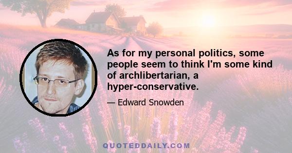 As for my personal politics, some people seem to think I'm some kind of archlibertarian, a hyper-conservative.