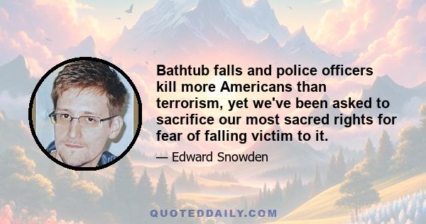 Bathtub falls and police officers kill more Americans than terrorism, yet we've been asked to sacrifice our most sacred rights for fear of falling victim to it.