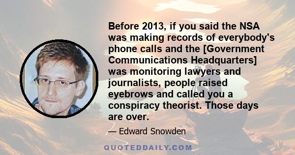 Before 2013, if you said the NSA was making records of everybody's phone calls and the [Government Communications Headquarters] was monitoring lawyers and journalists, people raised eyebrows and called you a conspiracy