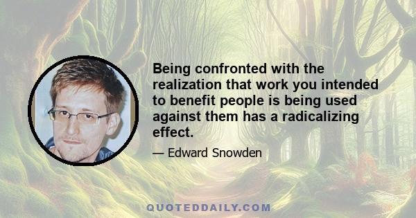 Being confronted with the realization that work you intended to benefit people is being used against them has a radicalizing effect.