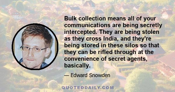 Bulk collection means all of your communications are being secretly intercepted. They are being stolen as they cross India, and they're being stored in these silos so that they can be rifled through at the convenience