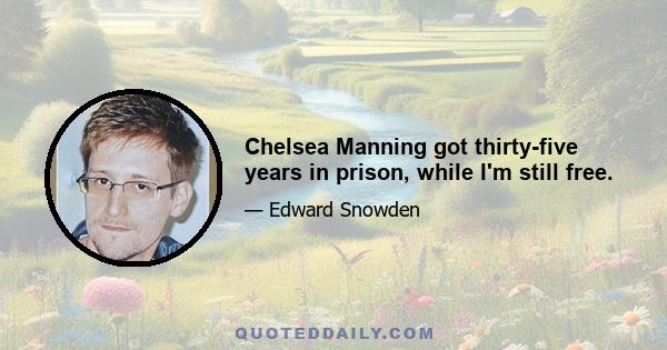 Chelsea Manning got thirty-five years in prison, while I'm still free.