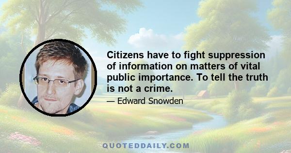 Citizens have to fight suppression of information on matters of vital public importance. To tell the truth is not a crime.