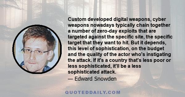 Custom developed digital weapons, cyber weapons nowadays typically chain together a number of zero-day exploits that are targeted against the specific site, the specific target that they want to hit. But it depends,