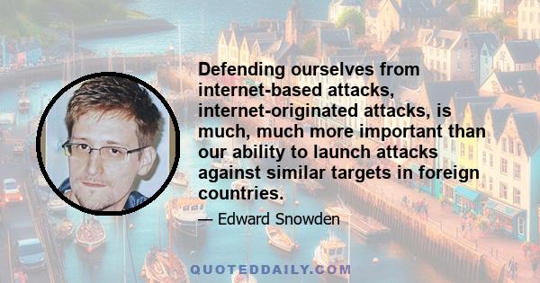 Defending ourselves from internet-based attacks, internet-originated attacks, is much, much more important than our ability to launch attacks against similar targets in foreign countries.