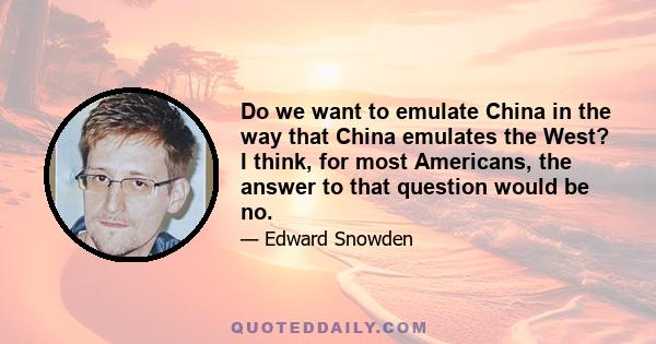 Do we want to emulate China in the way that China emulates the West? I think, for most Americans, the answer to that question would be no.